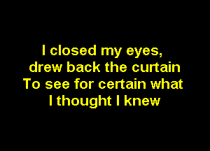 I closed my eyes,
drew back the curtain

To see for certain what
I thought I knew