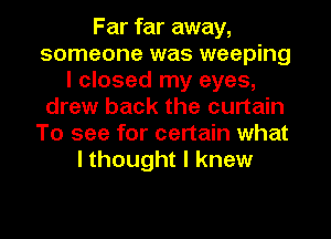Far far away,
someone was weeping
I closed my eyes,
drew back the curtain
To see for certain what
I thought I knew