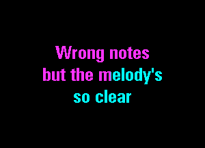 Wrong notes

but the melody's
so clear
