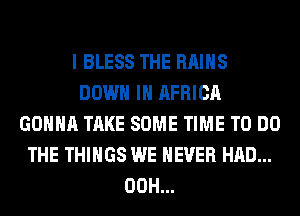 I BLESS THE RAIHS
DOWN IN AFRICA
GONNA TAKE SOME TIME TO DO
THE THINGS WE NEVER HAD...
00H...