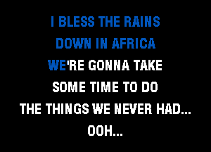 I BLESS THE RAIHS
DOWN IN AFRICA

WE'RE GONNA TAKE
SOME TIME TO DO

THE THINGS WE NEVER HAD...

00H...