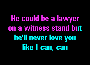 He could he a lawyer
on a witness stand but

he'll never love you
like I can, can