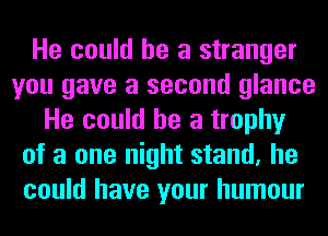 He could he a stranger
you gave a second glance
He could he a trophy
of a one night stand, he
could have your humour