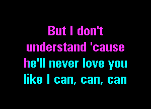 But I don't
understand 'cause

he'll never love you
like I can, can, can