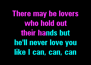 There may he lovers
who hold out

their hands but
he'll never love you
like I can, can, can