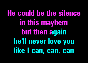 He could he the silence
in this mayhem
but then again
he'll never love you
like I can, can, can