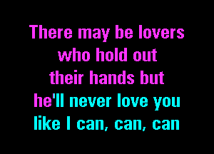 There may he lovers
who hold out

their hands but
he'll never love you
like I can, can, can