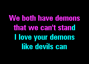 We both have demons
that we can't stand

I love your demons
like devils can