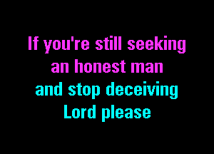 If you're still seeking
an honest man

and stop deceiving
Lord please
