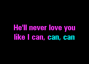 He'll never love you

like I can, can, can