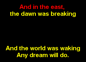 And in the east,
the dawn was breaking

And the world was waking
Any dream will do.