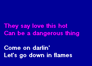 Come on darlin'
Let's go down in flames