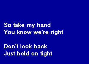 So take my hand

You know we're right

Don't look back
Just hold on tight