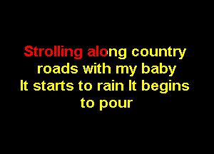 Strolling along country
roads with my baby

It starts to rain It begins
to pour