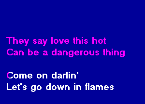 Come on darlin'
Let's go down in flames