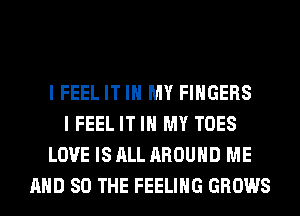 I FEEL IT IN MY FINGERS
I FEEL IT IN MY TOES
LOVE IS ALL AROUND ME
AND SO THE FEELING GROWS