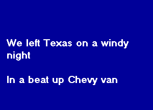 We left Texas on a windy
night

In a beat up Chevy van