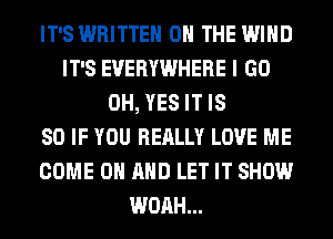 IT'S WRITTEN ON THE WIND
IT'S EVERYWHERE I GO
0H, YES IT IS
SO IF YOU REALLY LOVE ME
COME ON AND LET IT SHOW
WOAH...