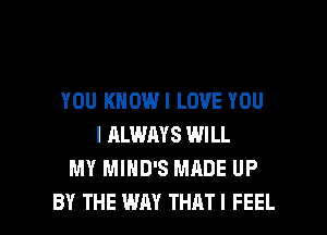 YOU KNOWI LOVE YOU
I ALWAYS WILL
MY MIHD'S MADE UP

BY THE WAY THATI FEEL l