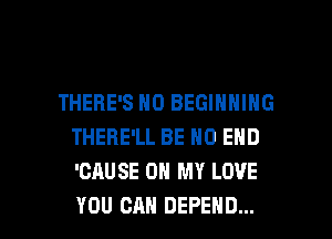 THERE'S N0 BEGINNING
THERE'LL BE NO END
'CAUSE OH MY LOVE

YOU CAN DEFEND... l