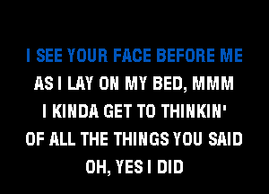 I SEE YOUR FACE BEFORE ME
ASI LAY OH MY BED, MMM
I KIHDA GET TO THIHKIH'
OF ALL THE THINGS YOU SAID
0H, YESI DID