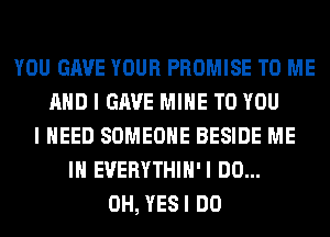 YOU GAVE YOUR PROMISE TO ME
AND I GAVE MINE TO YOU
I NEED SOMEONE BESIDE ME
IN EUERYTHIH'I DO...
0H, YESI DO