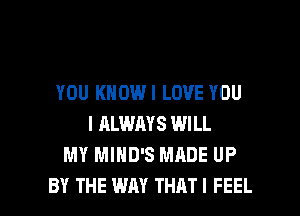 YOU KNOWI LOVE YOU
I ALWAYS WILL
MY MIHD'S MADE UP

BY THE WAY THATI FEEL l