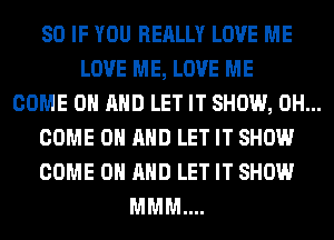 SO IF YOU REALLY LOVE ME
LOVE ME, LOVE ME
COME ON AND LET IT SHOW, 0H...
COME ON AND LET IT SHOW
COME ON AND LET IT SHOW
MMM....