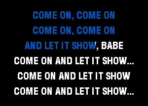 COME ON, COME ON

COME ON, COME ON
AND LET IT SHOW, BABE
COME ON AND LET IT SHOW...
COME ON AND LET IT SHOW
COME ON AND LET IT SHOW...