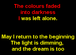 The colours faded
into darkness
I was left alone.

May I return to the beginning
The light is dimming,
and the dream is too