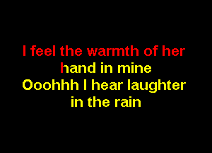 I feel the warmth of her
hand in mine

Ooohhh I hear laughter
in the rain