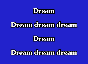 Dream
Dream dream dream
Dream

Dream dream dream