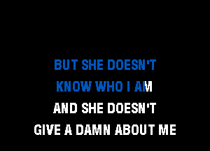 BUT SHE DOESN'T

KNOW WHO I AM
AND SHE DOESN'T
GIVE A DAMN ABOUT ME