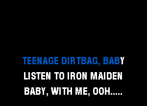 TEENAGE DIRTBAG, BABY
LISTEN TO IRON MAIDEN
BABY, WITH ME, 00H .....