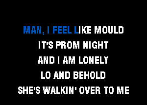 MAN, I FEEL LIKE MOULD
IT'S PROM NIGHT
AND I AM LONELY
L0 AND BEHOLD
SHE'S WALKIH' OVER TO ME