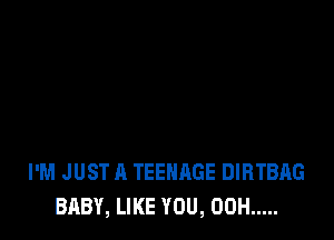 I'M JUST A TEENAGE DIRTBAG
BABY, LIKE YOU, 00H .....