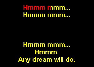 Hmmm mmm...
Hmmm mmm...

Hmmm mmm...
Hmmm
Any dream will do.