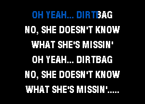 OH YEAH... DIRTBAG
H0, SHE DOESN'T KNOW
IMHJLT SHE'S MISSIN'
OH YEAH... DIRTBAG
H0, SHE DOESN'T KNOW

WHAT SHE'S MISSIN' ..... l
