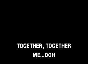 TOGETHER, TOGETHER
ME...00H