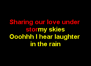 Sharing our love under
stormy skies

Ooohhh I hear laughter
in the rain