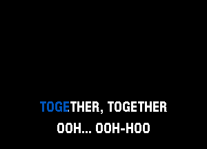 TOGETHER, TOGETHER
00H... OOH-HOO