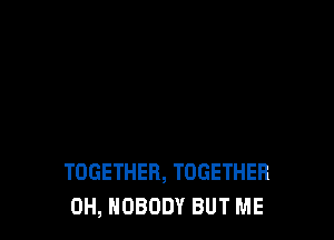 TOGETHER, TOGETHER
0H, NOBODY BUT ME