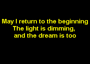 May I return to the beginning
The light is dimming,

and the dream is too