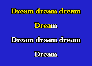 Dream dream dream
Dream
Dream dream dream

Dream