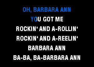 OH, BARBARR ANN
YOU GOT ME
ROOKIN' AND R-HOLLIN'
BOCKIH' AND A-REELIN'
BARBARA ANN
BA-BA, BA-BARBARA ANN