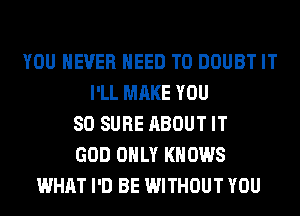 YOU EVER NEED TO DOUBT IT
I'LL MAKE YOU
SO SURE ABOUT IT
GOD ONLY KNOWS
WHAT I'D BE WITHOUT YOU