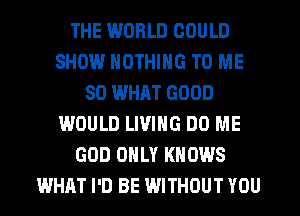 THE I.MORLD COULD
SHOW.l NOTHING TO ME
SO WHAT GOOD
WOULD LIVING D0 ME
GOD ONLY KNOWS
WHAT I'D BE WITHOUT YOU