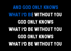 AND GOD ONLY KNOWS
WHAT I'D BE WITHOUT YOU
GOD ONLY KNOWS
WHAT I'D BE WITHOUT YOU
GOD ONLY KNOWS
WHAT I'D BE WITHOUT YOU