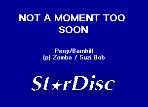 NOT A MOMENT TOO
SOON

Pcnlealnhill
lpl Zomba I Suzi Bob

SHrDiSC