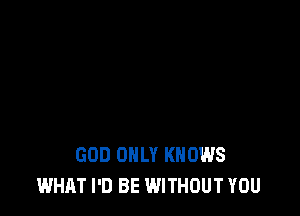 GOD ONLY KNOWS
WHAT I'D BE WITHOUT YOU